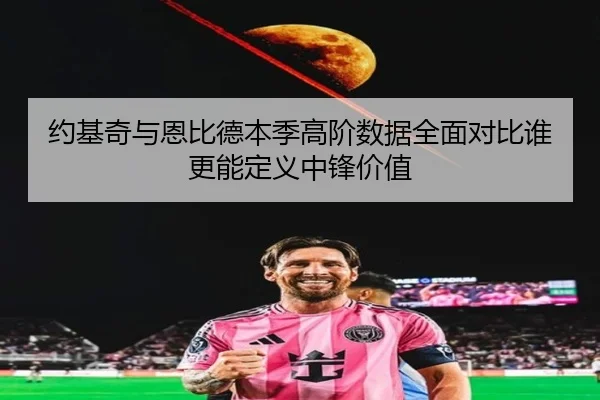 约基奇与恩比德本季高阶数据全面对比谁更能定义中锋价值
