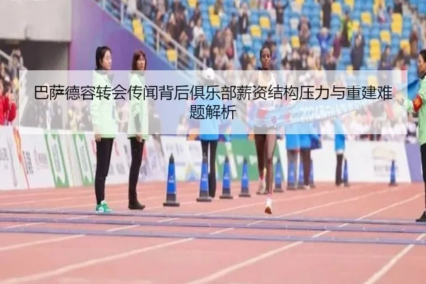 巴萨德容转会传闻背后俱乐部薪资结构压力与重建难题解析