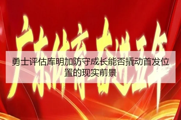 勇士评估库明加防守成长能否撬动首发位置的现实前景