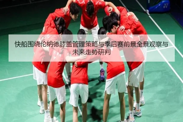 快船围绕伦纳德膝盖管理策略与季后赛前景全景观察与未来走势研判