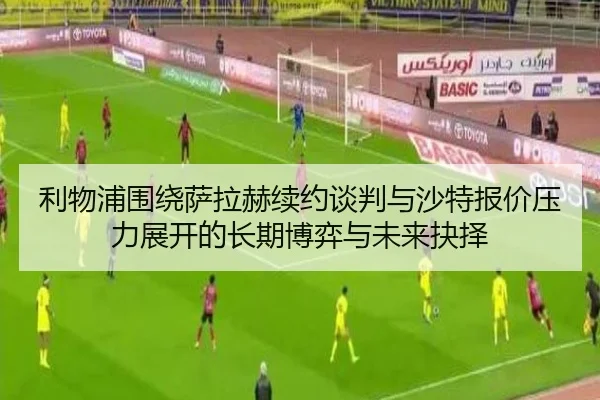 利物浦围绕萨拉赫续约谈判与沙特报价压力展开的长期博弈与未来抉择