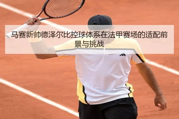 马赛新帅德泽尔比控球体系在法甲赛场的适配前景与挑战