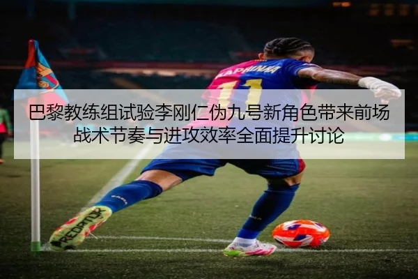 巴黎教练组试验李刚仁伪九号新角色带来前场战术节奏与进攻效率全面提升讨论