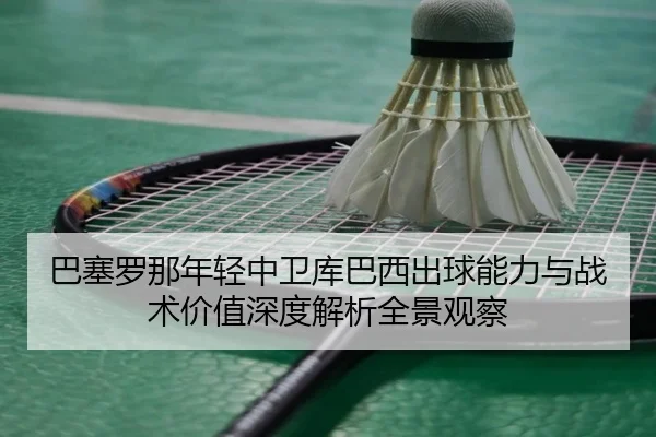 巴塞罗那年轻中卫库巴西出球能力与战术价值深度解析全景观察
