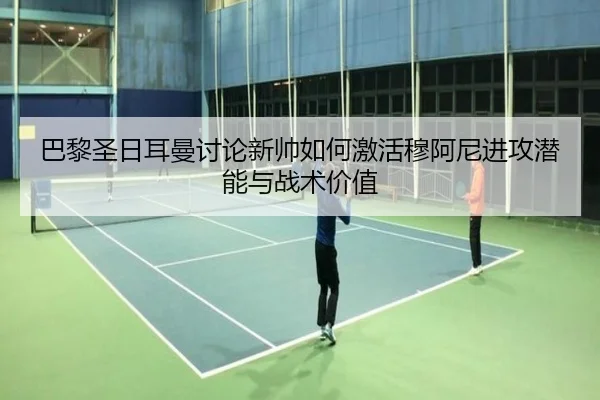 巴黎圣日耳曼讨论新帅如何激活穆阿尼进攻潜能与战术价值