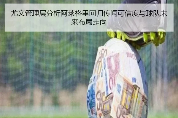 尤文管理层分析阿莱格里回归传闻可信度与球队未来布局走向
