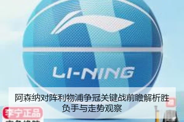 阿森纳对阵利物浦争冠关键战前瞻解析胜负手与走势观察