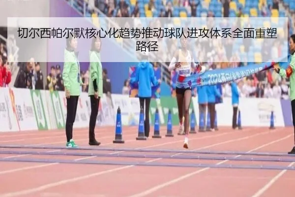 切尔西帕尔默核心化趋势推动球队进攻体系全面重塑路径