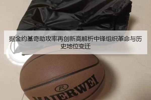 掘金约基奇助攻率再创新高解析中锋组织革命与历史地位变迁