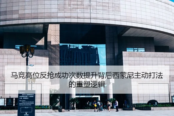 马竞高位反抢成功次数提升背后西蒙尼主动打法的重塑逻辑
