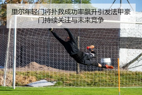 里尔年轻门将扑救成功率飙升引发法甲豪门持续关注与未来竞争