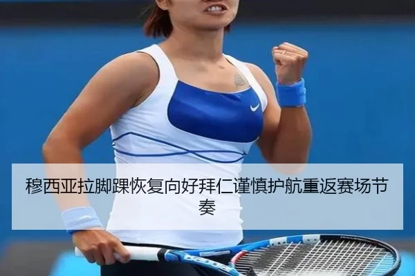 穆西亚拉脚踝恢复向好拜仁谨慎护航重返赛场节奏