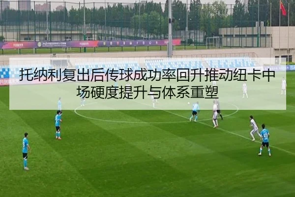 托纳利复出后传球成功率回升推动纽卡中场硬度提升与体系重塑
