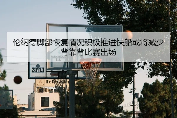 伦纳德脚部恢复情况积极推进快船或将减少背靠背比赛出场