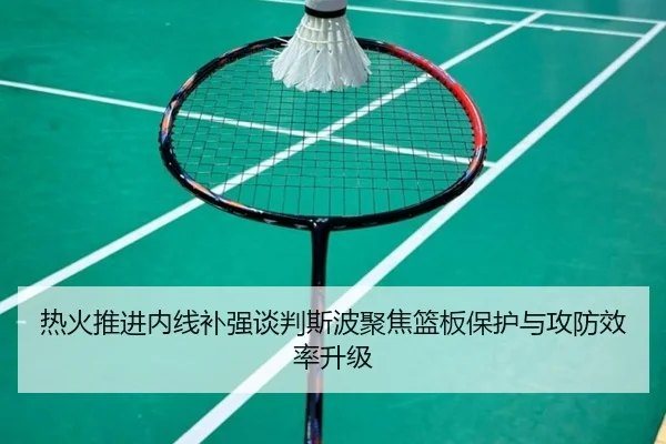 热火推进内线补强谈判斯波聚焦篮板保护与攻防效率升级