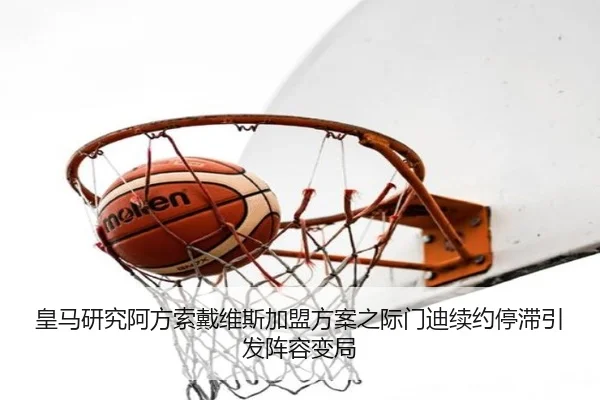 皇马研究阿方索戴维斯加盟方案之际门迪续约停滞引发阵容变局